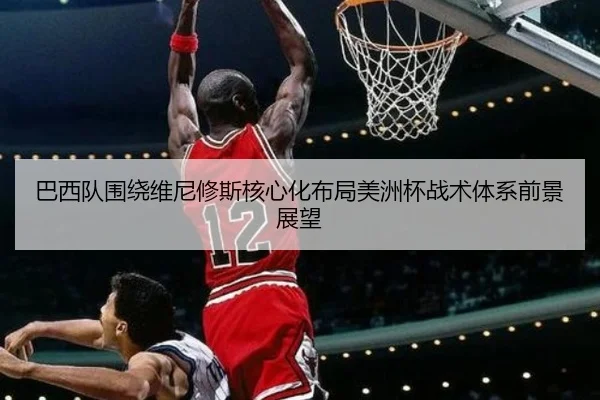 巴西队围绕维尼修斯核心化布局美洲杯战术体系前景展望