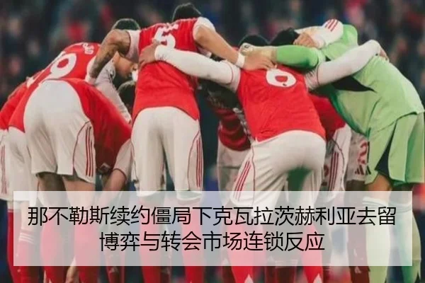 那不勒斯续约僵局下克瓦拉茨赫利亚去留博弈与转会市场连锁反应